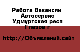 Работа Вакансии - Автосервис. Удмуртская респ.,Глазов г.